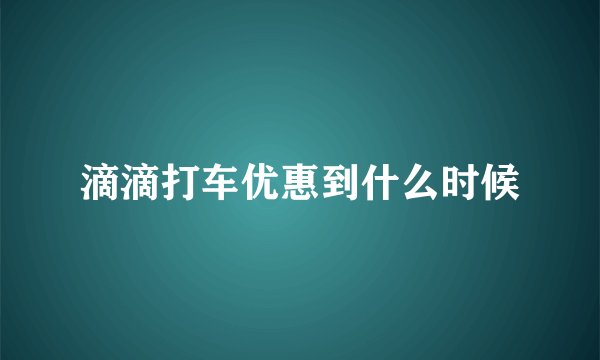 滴滴打车优惠到什么时候