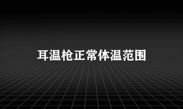 耳温枪正常体温范围