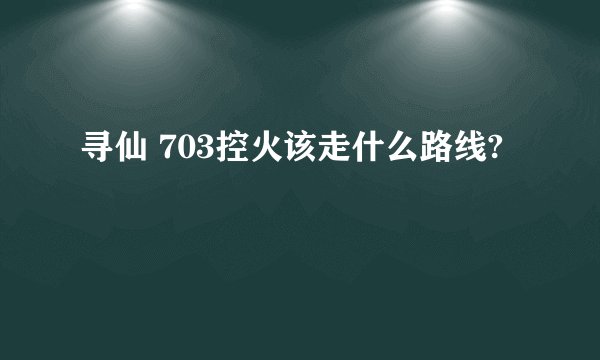 寻仙 703控火该走什么路线?