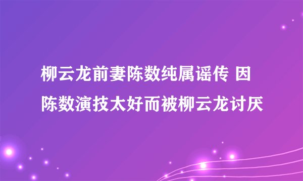 柳云龙前妻陈数纯属谣传 因陈数演技太好而被柳云龙讨厌
