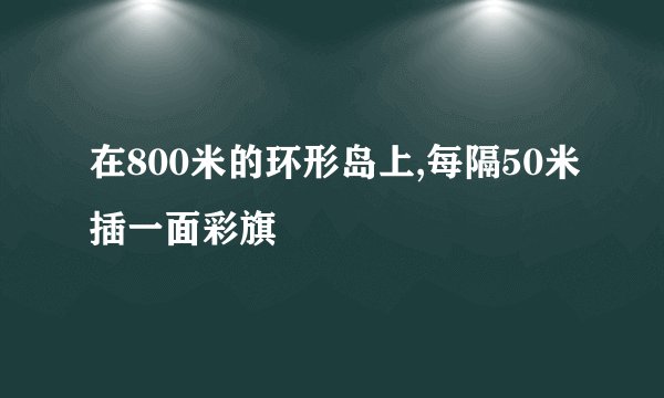 在800米的环形岛上,每隔50米插一面彩旗