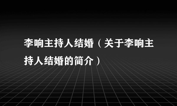 李响主持人结婚（关于李响主持人结婚的简介）