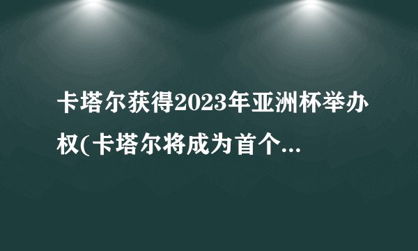 卡塔尔获得2023年亚洲杯举办权(卡塔尔将成为首个举办亚洲杯的国家)