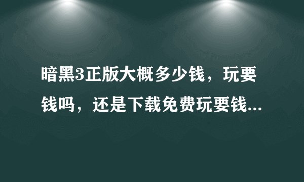 暗黑3正版大概多少钱,玩要钱吗,还是下载免费玩要钱的那种…
