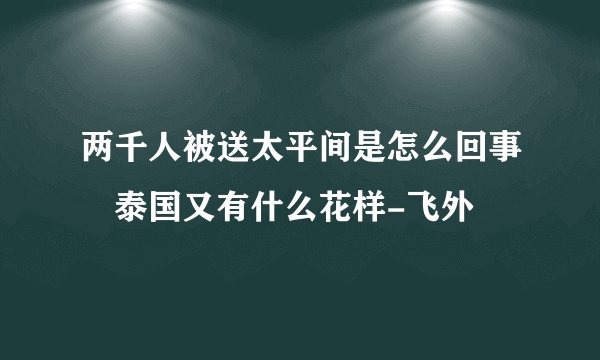 两千人被送太平间是怎么回事　泰国又有什么花样-飞外