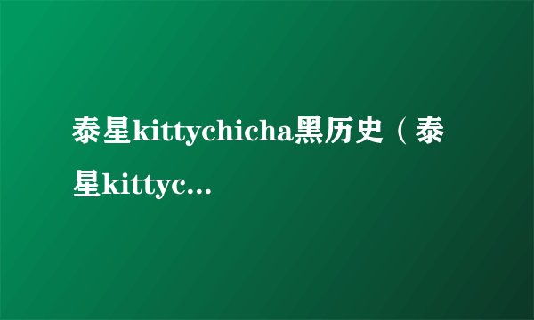 泰星kittychicha黑历史（泰星kittychicha为什么被骂）-飞外