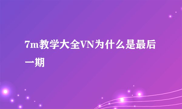 7m教学大全VN为什么是最后一期