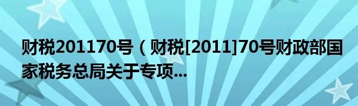 财税201170号（财税[2011]70号财政部国家税务总局关于专项...