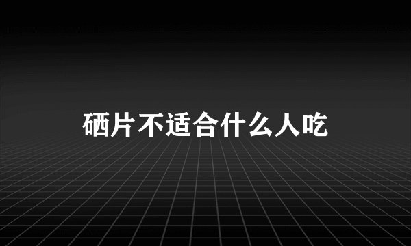 硒片不适合什么人吃