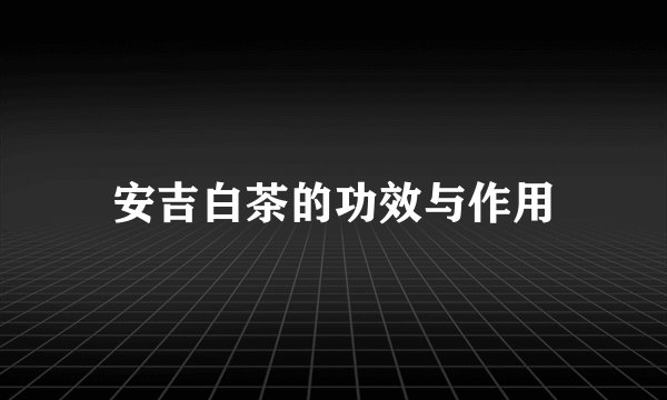 安吉白茶的功效与作用