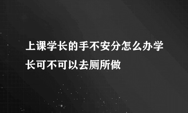 上课学长的手不安分怎么办学长可不可以去厕所做