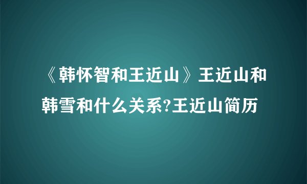《韩怀智和王近山》王近山和韩雪和什么关系?王近山简历