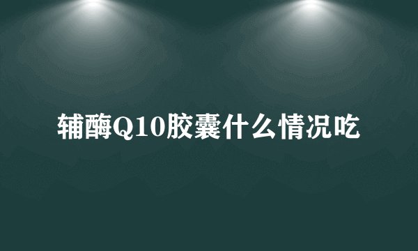 辅酶Q10胶囊什么情况吃