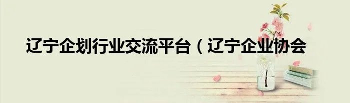 辽宁企划行业交流平台（辽宁企业协会