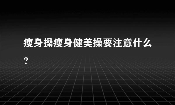 瘦身操瘦身健美操要注意什么？
