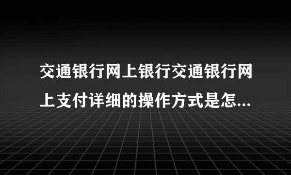 交通银行网上银行交通银行网上支付详细的操作方式是怎么样的？