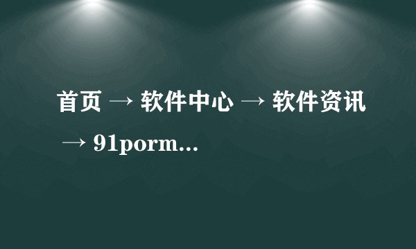 首页 → 软件中心 → 软件资讯 → 91porm内部地址是什么？