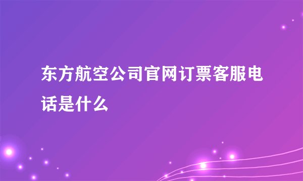 东方航空公司官网订票客服电话是什么