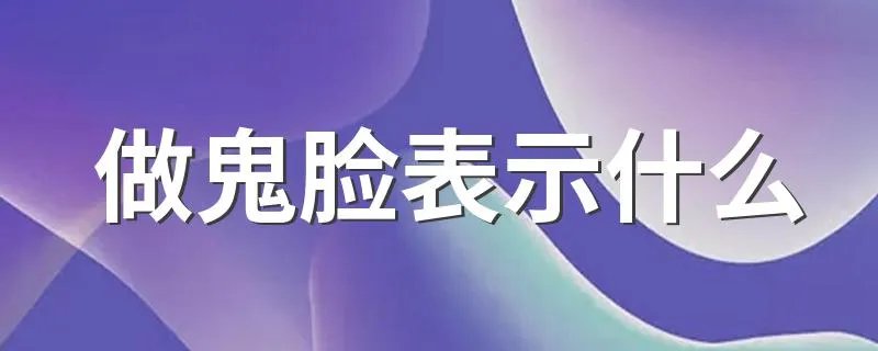 做鬼脸表示什么 做鬼脸表示什么意思