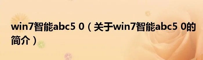 win7智能abc5 0（关于win7智能abc5 0的简介）