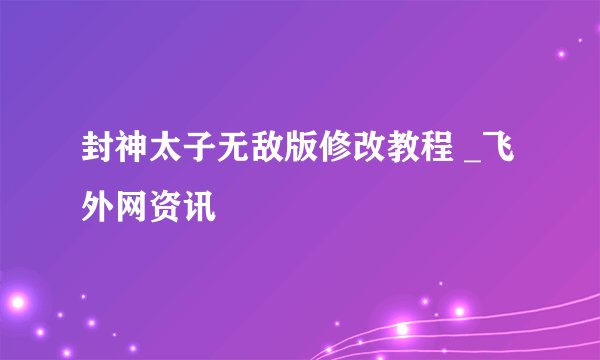 封神太子无敌版修改教程 _飞外网资讯