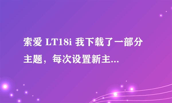 索爱 LT18i 我下载了一部分主题，每次设置新主题的时候桌面显示都好的，可是用一会桌面壁纸就只能显示部分