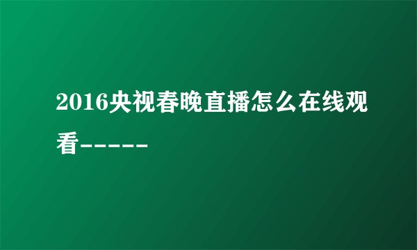 2016央视春晚直播怎么在线观看-----
