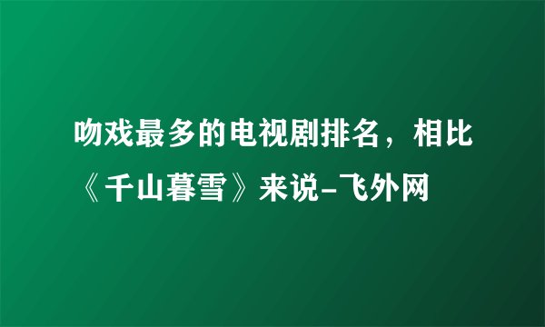 吻戏最多的电视剧排名，相比《千山暮雪》来说-飞外网