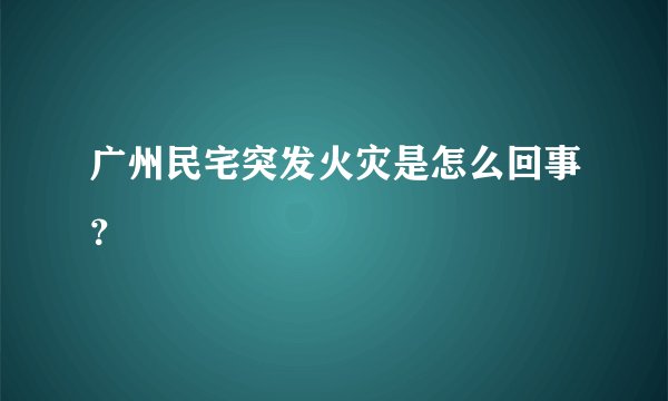 广州民宅突发火灾是怎么回事？