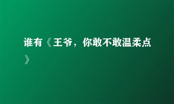 谁有《王爷，你敢不敢温柔点》