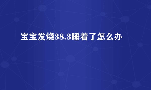 宝宝发烧38.3睡着了怎么办