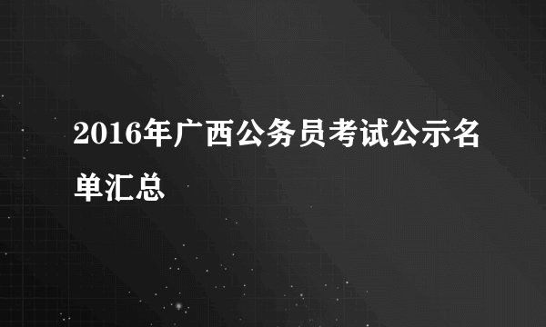 2016年广西公务员考试公示名单汇总