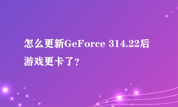 怎么更新GeForce 314.22后游戏更卡了？