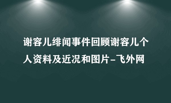 谢容儿绯闻事件回顾谢容儿个人资料及近况和图片-飞外网