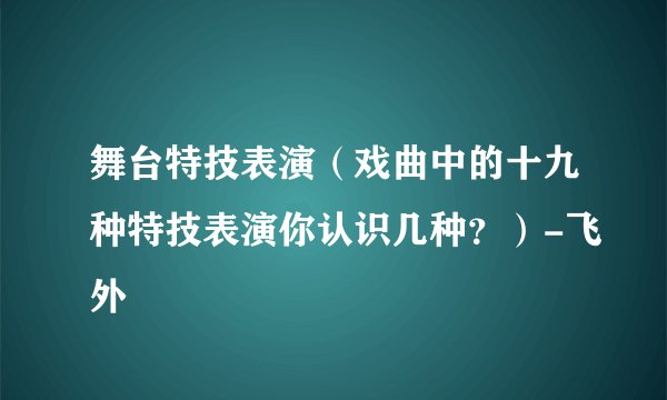 舞台特技表演（戏曲中的十九种特技表演你认识几种？）-飞外