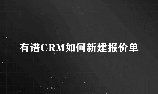 有谱CRM如何新建报价单
