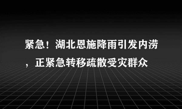 紧急！湖北恩施降雨引发内涝，正紧急转移疏散受灾群众