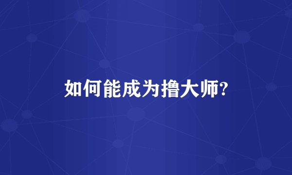 如何能成为撸大师?