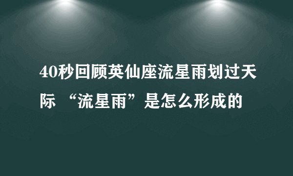 40秒回顾英仙座流星雨划过天际 “流星雨”是怎么形成的