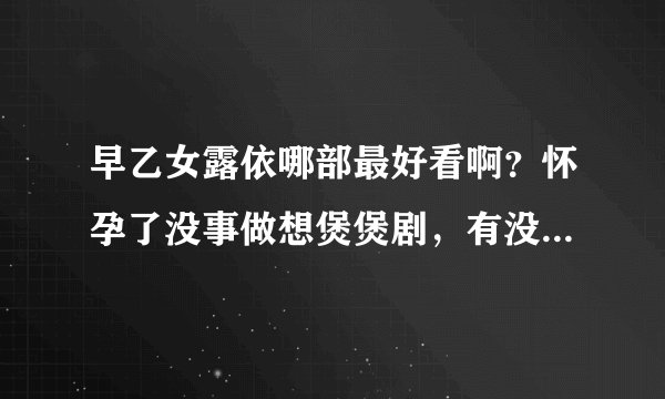早乙女露依哪部最好看啊？怀孕了没事做想煲煲剧，有没有好推荐的啊
