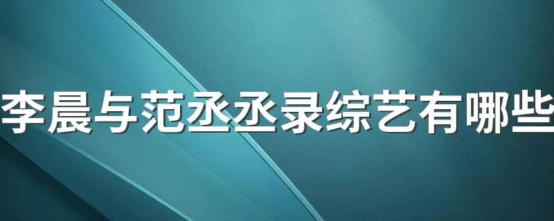 李晨与范丞丞录综艺有哪些 他们两人有什么渊源