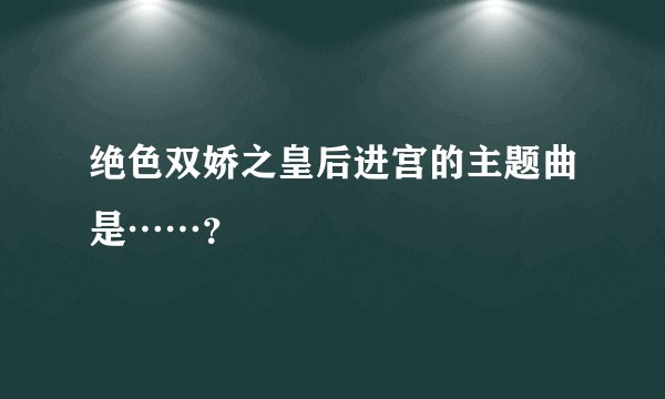 绝色双娇之皇后进宫的主题曲是……？