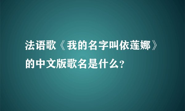 法语歌《我的名字叫依莲娜》的中文版歌名是什么？