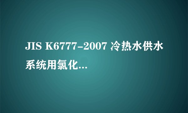 JIS K6777-2007 冷热水供水系统用氯化聚氯乙烯(PVC-C)管道配件_飞外网