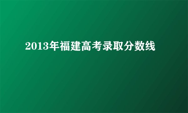 2013年福建高考录取分数线