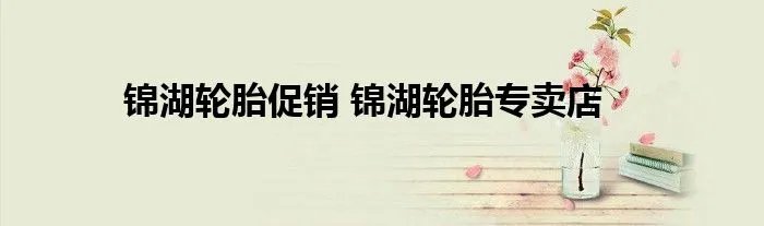 锦湖轮胎促销 锦湖轮胎专卖店