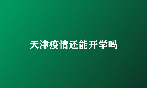 天津疫情还能开学吗