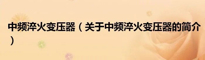 中频淬火变压器（关于中频淬火变压器的简介）