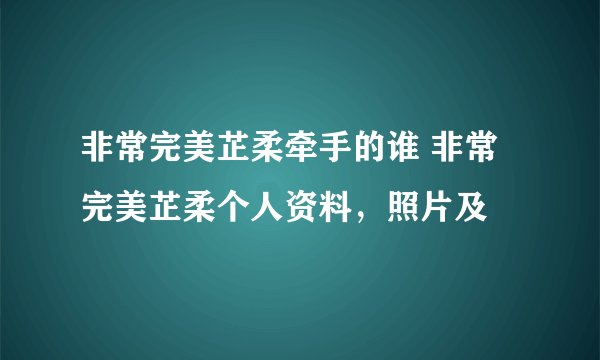非常完美芷柔牵手的谁 非常完美芷柔个人资料，照片及