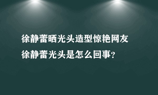 徐静蕾晒光头造型惊艳网友 徐静蕾光头是怎么回事？